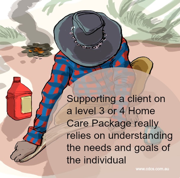 Supporting a level 3 / 4 Home Care Package client really just relies on knowing what they need and want, working in with other providers or agencies and supporting the individual's goals for a good and healthy life.